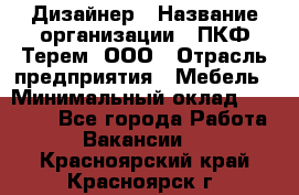 Дизайнер › Название организации ­ ПКФ Терем, ООО › Отрасль предприятия ­ Мебель › Минимальный оклад ­ 23 000 - Все города Работа » Вакансии   . Красноярский край,Красноярск г.